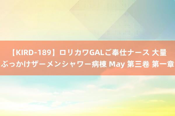 【KIRD-189】ロリカワGALご奉仕ナース 大量ぶっかけザーメンシャワー病棟 May 第三卷 第一章