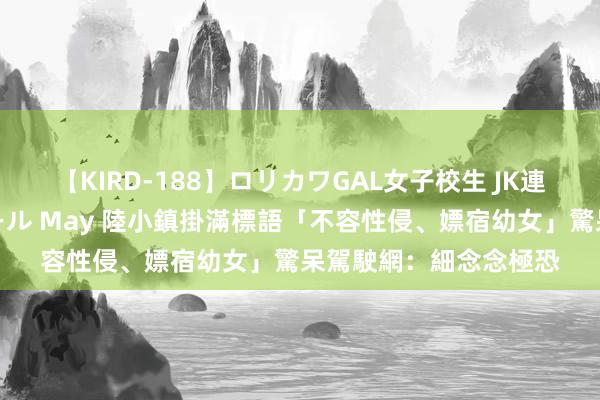 【KIRD-188】ロリカワGAL女子校生 JK連続一撃顔射ハイスクール May 陸小鎮掛滿標語「不容性侵、嫖宿幼女」驚呆駕駛　網：細念念極恐