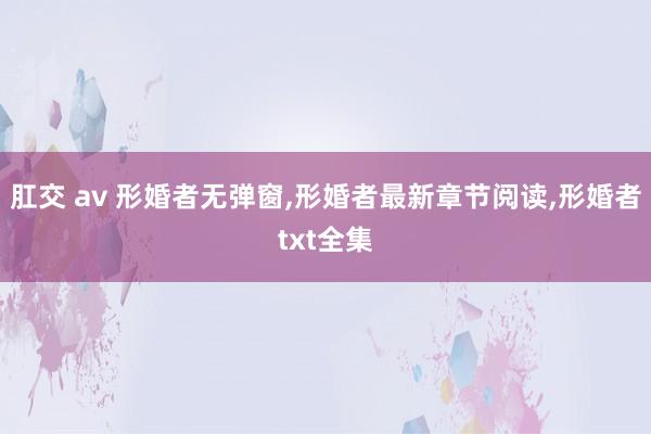 肛交 av 形婚者无弹窗，形婚者最新章节阅读，形婚者txt全集