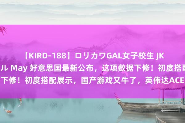 【KIRD-188】ロリカワGAL女子校生 JK連続一撃顔射ハイスクール May 好意思国最新公布，这项数据下修！初度搭配展示，国产游戏又牛了，英伟达ACE时期迎来首秀