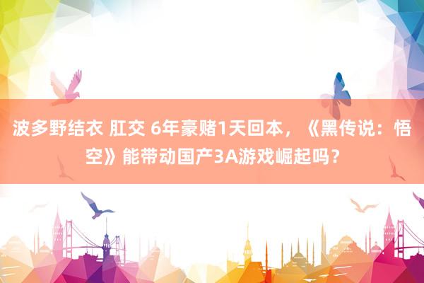 波多野结衣 肛交 6年豪赌1天回本，《黑传说：悟空》能带动国产3A游戏崛起吗？