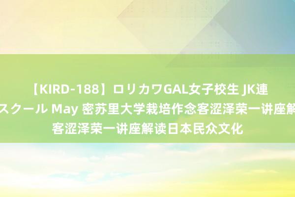 【KIRD-188】ロリカワGAL女子校生 JK連続一撃顔射ハイスクール May 密苏里大学栽培作念客涩泽荣一讲座解读日本民众文化