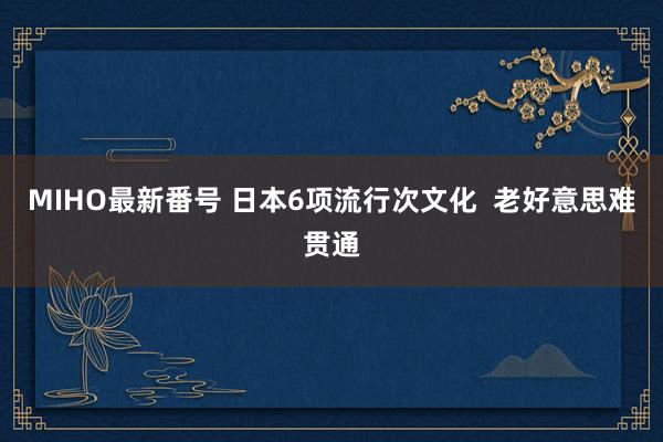 MIHO最新番号 日本6项流行次文化  老好意思难贯通