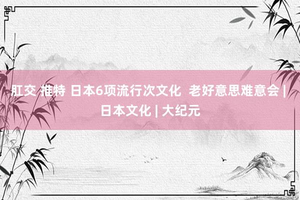 肛交 推特 日本6项流行次文化  老好意思难意会 | 日本文化 | 大纪元