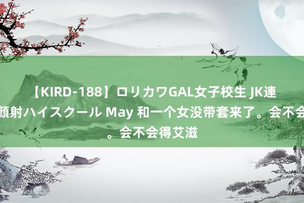 【KIRD-188】ロリカワGAL女子校生 JK連続一撃顔射ハイスクール May 和一个女没带套来了。会不会得艾滋