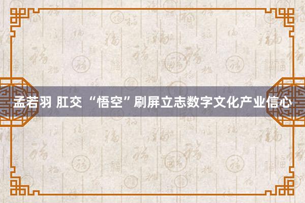 孟若羽 肛交 “悟空”刷屏立志数字文化产业信心