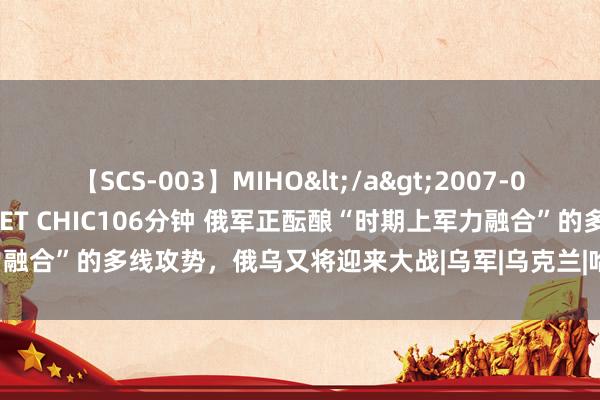 【SCS-003】MIHO</a>2007-01-10h.m.p&$SWEET CHIC106分钟 俄军正酝酿“时期上军力融合”的多线攻势，俄乌又将迎来大战|乌军|乌克兰|哈尔科夫|卢甘斯克|火器装备