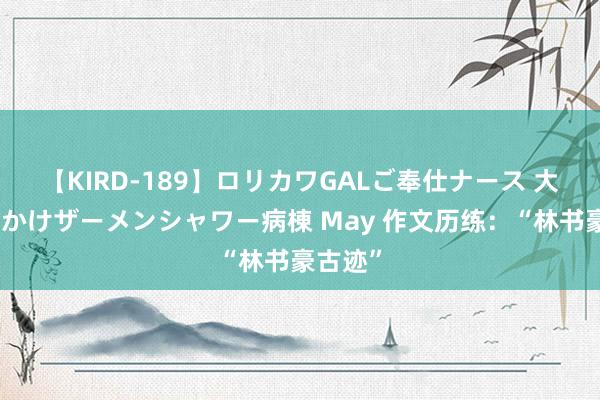 【KIRD-189】ロリカワGALご奉仕ナース 大量ぶっかけザーメンシャワー病棟 May 作文历练：“林书豪古迹”