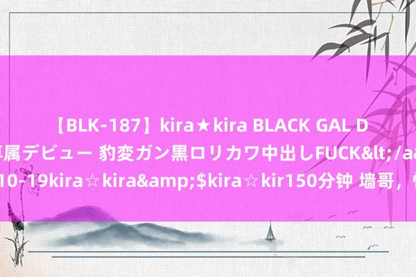 【BLK-187】kira★kira BLACK GAL DEBUT 日焼け黒ギャル専属デビュー 豹変ガン黒ロリカワ中出しFUCK</a>2014-10-19kira☆kira&$kira☆kir150分钟 墙哥，快船能不行杀出来就看你了