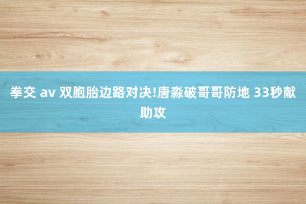 拳交 av 双胞胎边路对决!唐淼破哥哥防地 33秒献助攻