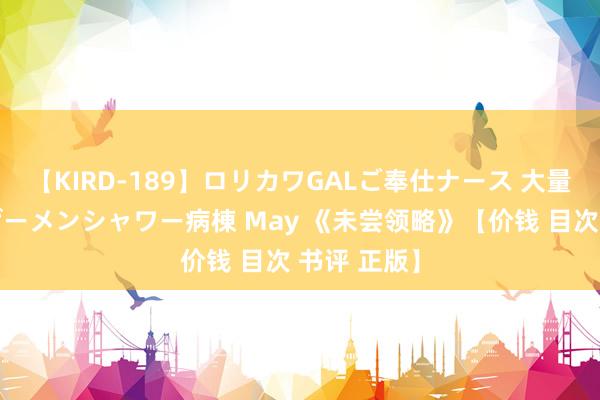 【KIRD-189】ロリカワGALご奉仕ナース 大量ぶっかけザーメンシャワー病棟 May 《未尝领略》【价钱 目次 书评 正版】