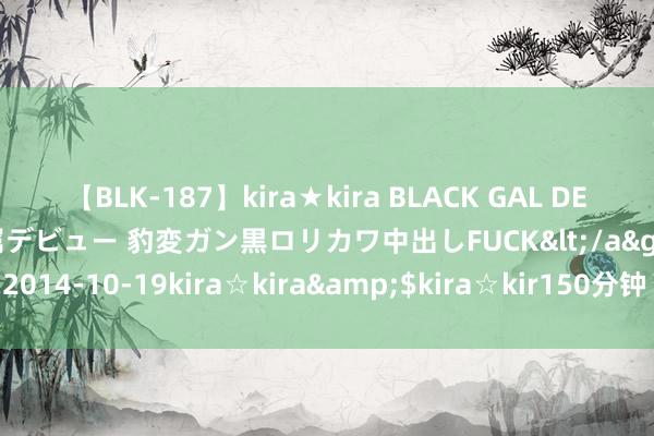 【BLK-187】kira★kira BLACK GAL DEBUT 日焼け黒ギャル専属デビュー 豹変ガン黒ロリカワ中出しFUCK</a>2014-10-19kira☆kira&$kira☆kir150分钟 正式的上海岳母