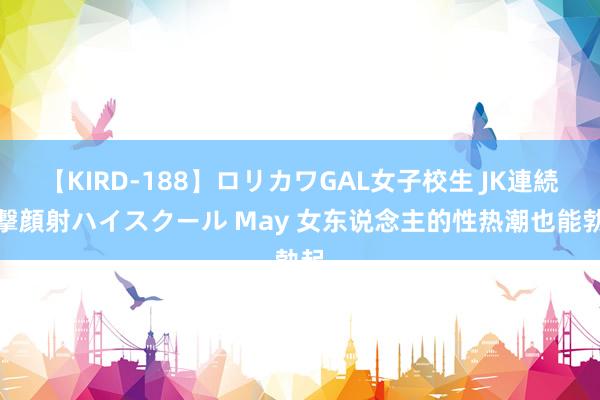 【KIRD-188】ロリカワGAL女子校生 JK連続一撃顔射ハイスクール May 女东说念主的性热潮也能勃起