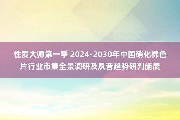 性爱大师第一季 2024-2030年中国硝化棉色片行业市集全景调研及夙昔趋势研判施展