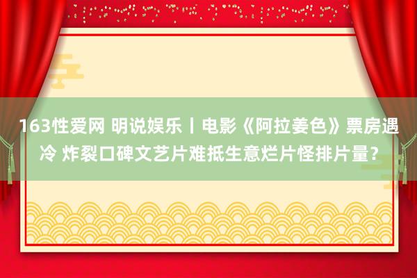 163性爱网 明说娱乐丨电影《阿拉姜色》票房遇冷 炸裂口碑文艺片难抵生意烂片怪排片量？