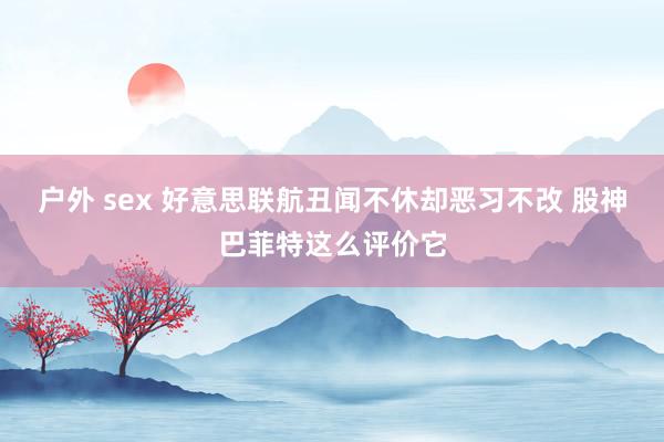 户外 sex 好意思联航丑闻不休却恶习不改 股神巴菲特这么评价它