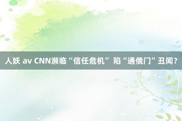 人妖 av CNN濒临“信任危机” 陷“通俄门”丑闻？