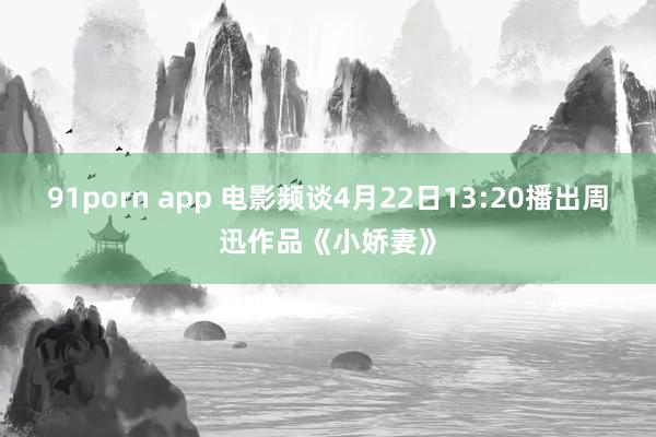 91porn app 电影频谈4月22日13:20播出周迅作品《小娇妻》