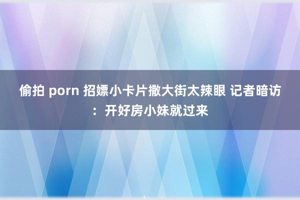 偷拍 porn 招嫖小卡片撒大街太辣眼 记者暗访：开好房小妹就过来