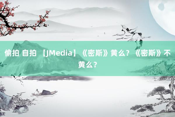 偷拍 自拍 【JMedia】《密斯》黄么？《密斯》不黄么？