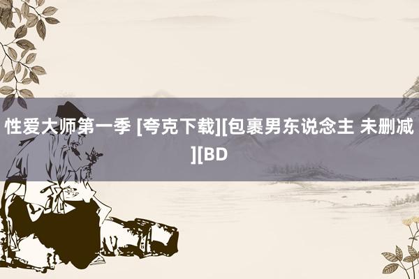 性爱大师第一季 [夸克下载][包裹男东说念主 未删减][BD