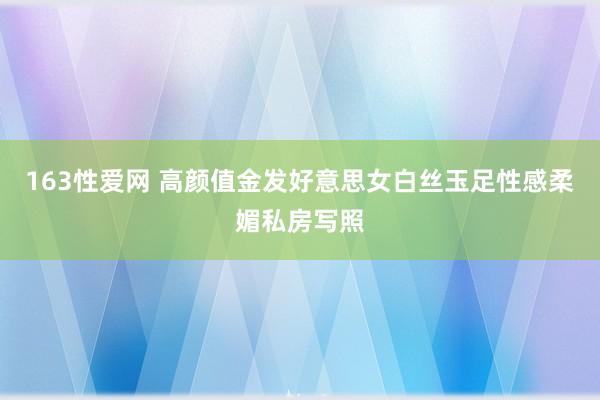 163性爱网 高颜值金发好意思女白丝玉足性感柔媚私房写照