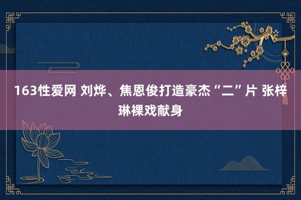 163性爱网 刘烨、焦恩俊打造豪杰“二”片 张梓琳裸戏献身