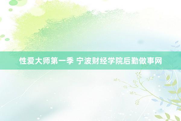 性爱大师第一季 宁波财经学院后勤做事网