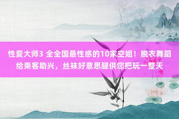 性爱大师3 全全国最性感的10家空姐！脱衣舞蹈给乘客助兴，丝袜好意思腿供您把玩一整天