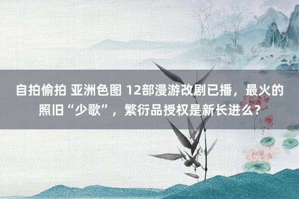 自拍偷拍 亚洲色图 12部漫游改剧已播，最火的照旧“少歌”，繁衍品授权是新长进么？