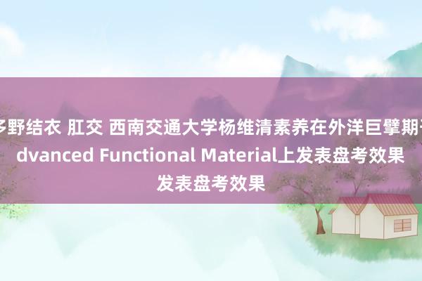 波多野结衣 肛交 西南交通大学杨维清素养在外洋巨擘期刊Advanced Functional Material上发表盘考效果