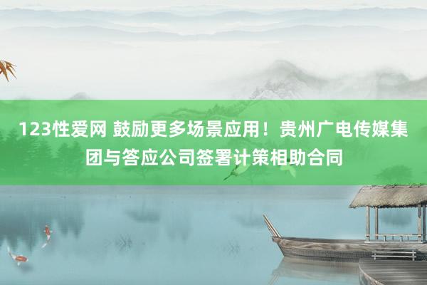 123性爱网 鼓励更多场景应用！贵州广电传媒集团与答应公司签署计策相助合同