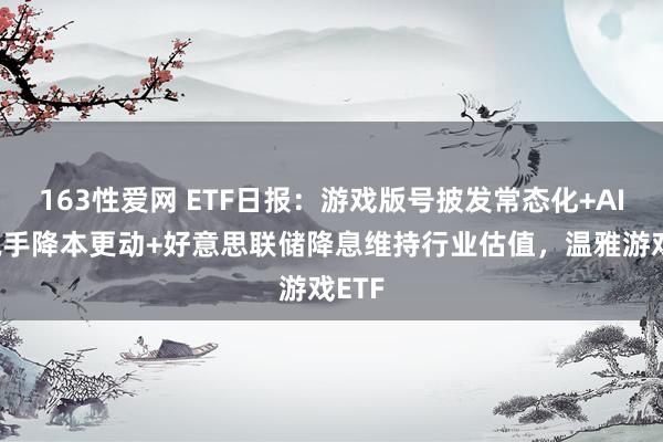 163性爱网 ETF日报：游戏版号披发常态化+AIGC脱手降本更动+好意思联储降息维持行业估值，温雅游戏ETF