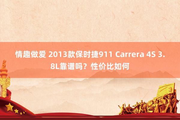 情趣做爱 2013款保时捷911 Carrera 4S 3.8L靠谱吗？性价比如何