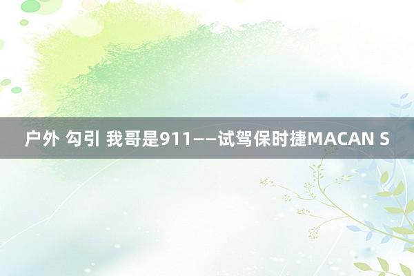 户外 勾引 我哥是911——试驾保时捷MACAN S