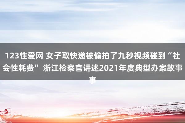 123性爱网 女子取快递被偷拍了九秒视频碰到“社会性耗费” 浙江检察官讲述2021年度典型办案故事