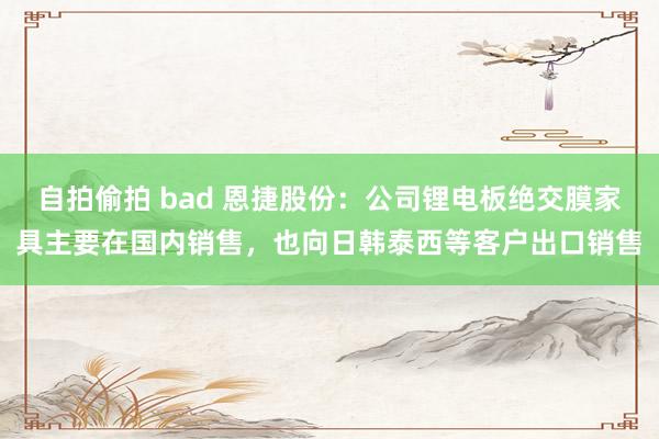 自拍偷拍 bad 恩捷股份：公司锂电板绝交膜家具主要在国内销售，也向日韩泰西等客户出口销售