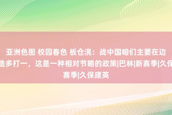 亚洲色图 校园春色 板仓滉：战中国咱们主要在边路创造多打一，这是一种相对节略的政策|巴林|新赛季|久保建英