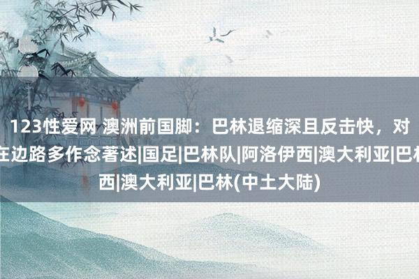 123性爱网 澳洲前国脚：巴林退缩深且反击快，对阵他们时应在边路多作念著述|国足|巴林队|阿洛伊西|澳大利亚|巴林(中土大陆)