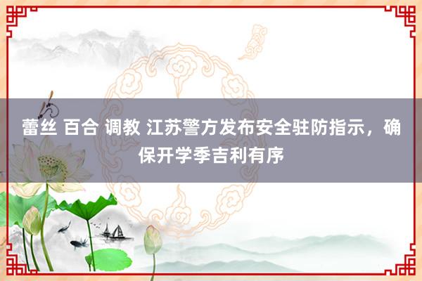 蕾丝 百合 调教 江苏警方发布安全驻防指示，确保开学季吉利有序