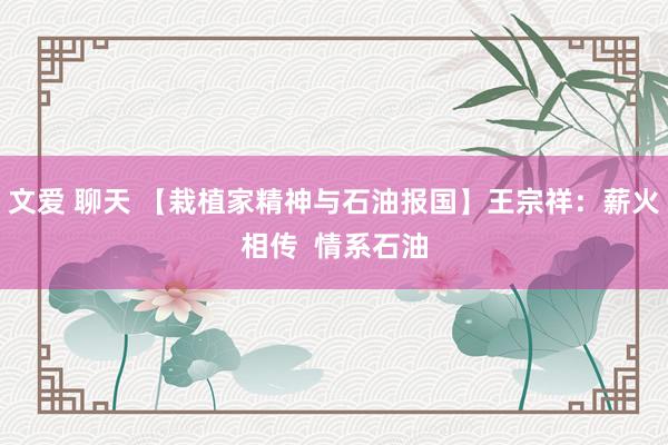 文爱 聊天 【栽植家精神与石油报国】王宗祥：薪火相传  情系石油