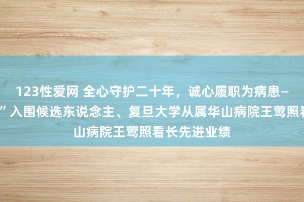 123性爱网 全心守护二十年，诚心履职为病患——“仁心照看”入围候选东说念主、复旦大学从属华山病院王莺照看长先进业绩