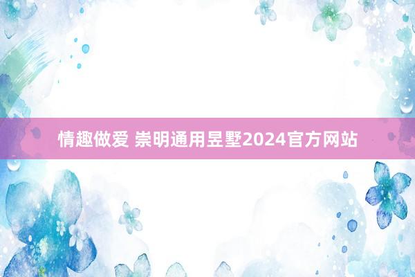 情趣做爱 崇明通用昱墅2024官方网站