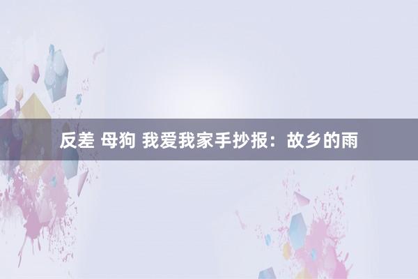 反差 母狗 我爱我家手抄报：故乡的雨