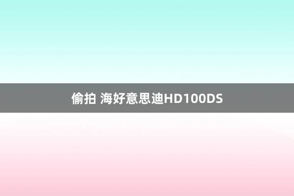 偷拍 海好意思迪HD100DS