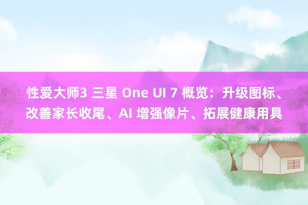 性爱大师3 三星 One UI 7 概览：升级图标、改善家长收尾、AI 增强像片、拓展健康用具