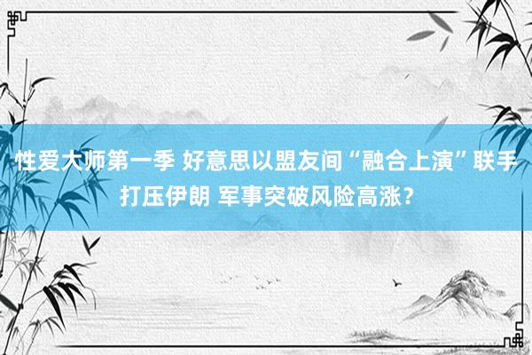 性爱大师第一季 好意思以盟友间“融合上演”联手打压伊朗 军事突破风险高涨？