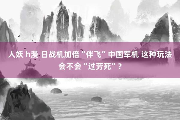 人妖 h漫 日战机加倍“伴飞”中国军机 这种玩法会不会“过劳死”？