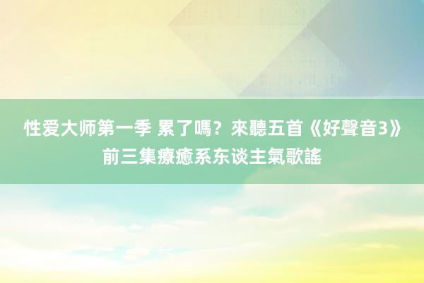 性爱大师第一季 累了嗎？來聽五首《好聲音3》前三集療癒系东谈主氣歌謠