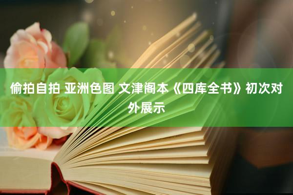 偷拍自拍 亚洲色图 文津阁本《四库全书》初次对外展示